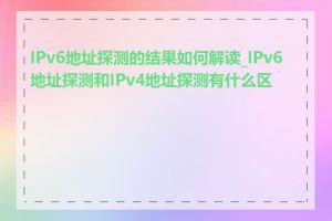 IPv6地址探测的结果如何解读_IPv6地址探测和IPv4地址探测有什么区别