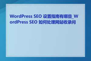 WordPress SEO 设置指南有哪些_WordPress SEO 如何处理网站收录问题