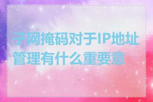 子网掩码对于IP地址管理有什么重要意义