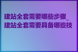 建站全套需要哪些步骤_建站全套需要具备哪些技能