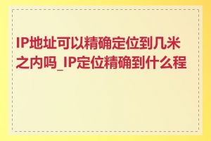 IP地址可以精确定位到几米之内吗_IP定位精确到什么程度