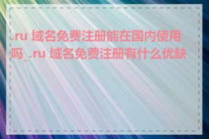 .ru 域名免费注册能在国内使用吗_.ru 域名免费注册有什么优缺点