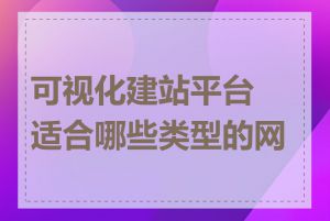 可视化建站平台适合哪些类型的网站