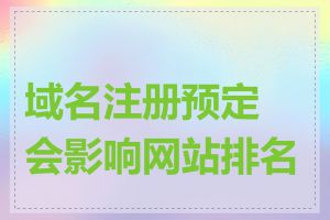 域名注册预定会影响网站排名吗
