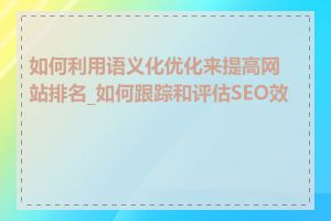 如何利用语义化优化来提高网站排名_如何跟踪和评估SEO效果