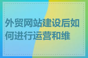 外贸网站建设后如何进行运营和维护