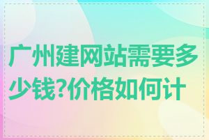广州建网站需要多少钱?价格如何计算