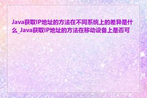 Java获取IP地址的方法在不同系统上的差异是什么_Java获取IP地址的方法在移动设备上是否可用