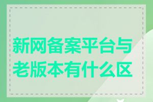 新网备案平台与老版本有什么区别