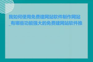 我如何使用免费建网站软件制作网站_有哪些功能强大的免费建网站软件推荐