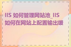 IIS 如何管理网站池_IIS 如何在网站上配置输出缓存