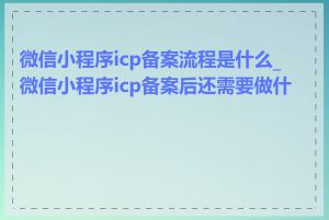 微信小程序icp备案流程是什么_微信小程序icp备案后还需要做什么