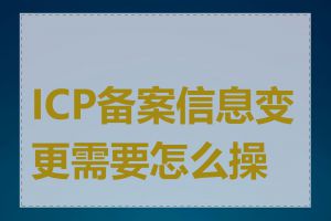 ICP备案信息变更需要怎么操作