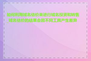 如何利用域名估价来进行域名投资和转售_域名估价的结果会因不同工具产生差异吗