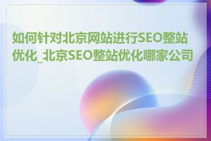 如何针对北京网站进行SEO整站优化_北京SEO整站优化哪家公司好