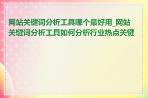 网站关键词分析工具哪个最好用_网站关键词分析工具如何分析行业热点关键词