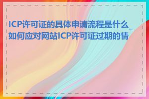 ICP许可证的具体申请流程是什么_如何应对网站ICP许可证过期的情况