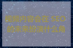 视频内容会在 SEO 的未来扮演什么角色