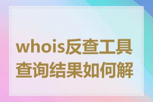 whois反查工具查询结果如何解读