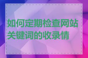 如何定期检查网站关键词的收录情况