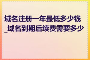 域名注册一年最低多少钱_域名到期后续费需要多少钱