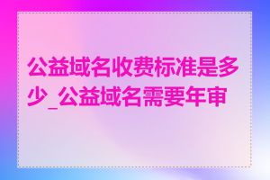 公益域名收费标准是多少_公益域名需要年审吗