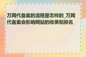 万网代备案的流程是怎样的_万网代备案会影响网站的收录和排名吗
