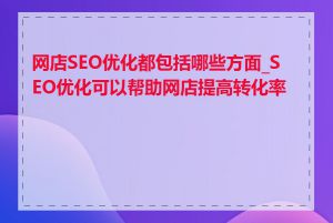 网店SEO优化都包括哪些方面_SEO优化可以帮助网店提高转化率吗