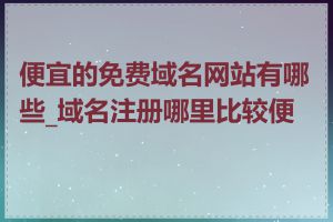 便宜的免费域名网站有哪些_域名注册哪里比较便宜