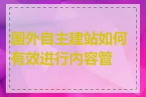 国外自主建站如何有效进行内容管理