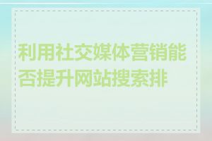 利用社交媒体营销能否提升网站搜索排名