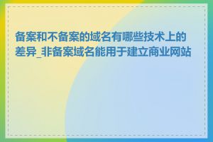 备案和不备案的域名有哪些技术上的差异_非备案域名能用于建立商业网站吗