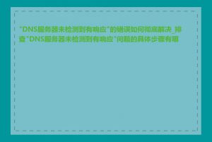 "DNS服务器未检测到有响应"的错误如何彻底解决_排查"DNS服务器未检测到有响应"问题的具体步骤有哪些