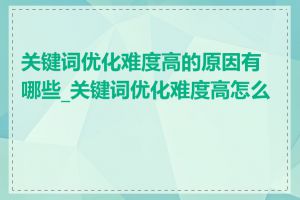 关键词优化难度高的原因有哪些_关键词优化难度高怎么办