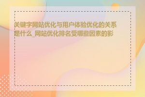 关键字网站优化与用户体验优化的关系是什么_网站优化排名受哪些因素的影响