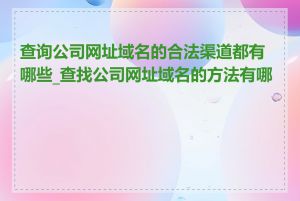 查询公司网址域名的合法渠道都有哪些_查找公司网址域名的方法有哪些