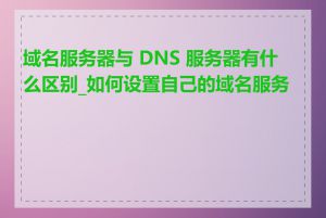 域名服务器与 DNS 服务器有什么区别_如何设置自己的域名服务器