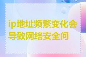 ip地址频繁变化会导致网络安全问题