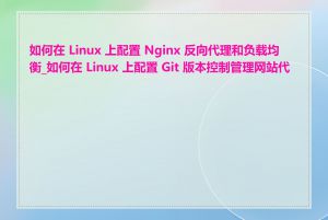 如何在 Linux 上配置 Nginx 反向代理和负载均衡_如何在 Linux 上配置 Git 版本控制管理网站代码