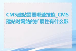 CMS建站需要哪些技能_CMS建站对网站的扩展性有什么影响
