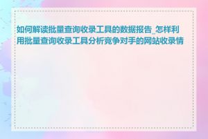如何解读批量查询收录工具的数据报告_怎样利用批量查询收录工具分析竞争对手的网站收录情况