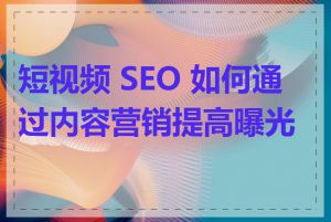 短视频 SEO 如何通过内容营销提高曝光度