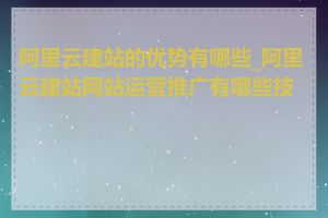 阿里云建站的优势有哪些_阿里云建站网站运营推广有哪些技巧
