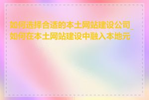 如何选择合适的本土网站建设公司_如何在本土网站建设中融入本地元素
