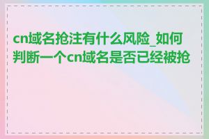 cn域名抢注有什么风险_如何判断一个cn域名是否已经被抢注