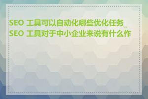 SEO 工具可以自动化哪些优化任务_SEO 工具对于中小企业来说有什么作用