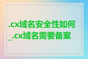 .cx域名安全性如何_.cx域名需要备案吗