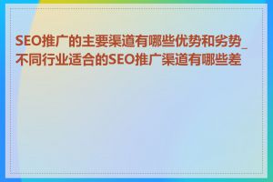 SEO推广的主要渠道有哪些优势和劣势_不同行业适合的SEO推广渠道有哪些差异