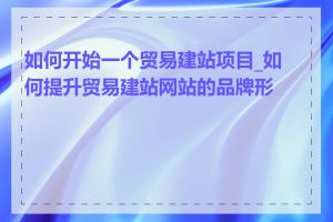如何开始一个贸易建站项目_如何提升贸易建站网站的品牌形象