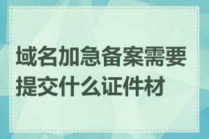 域名加急备案需要提交什么证件材料